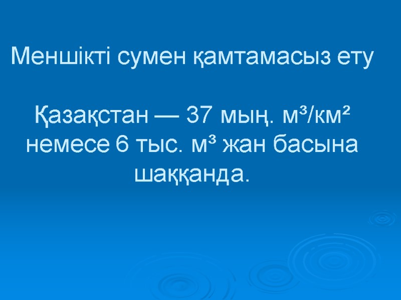 Меншікті сумен қамтамасыз ету   Қазақстан — 37 мың. м³/км² немесе 6 тыс.